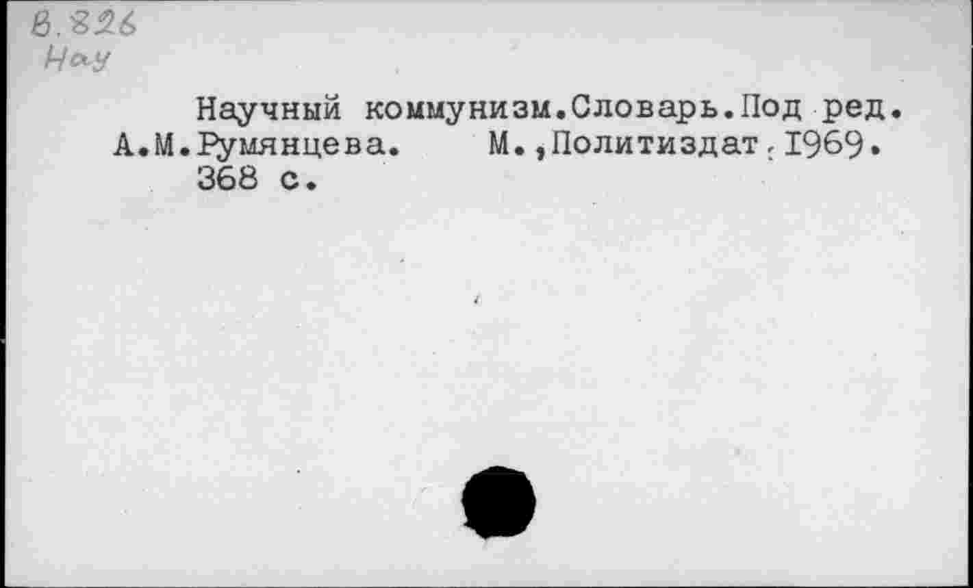 ﻿ч^у
Научный коммунизм.Словарь.Под ред.
А.М.Румянцева. М.»Политиздат.1969» 368 с.